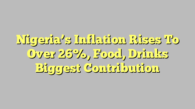 Nigeria’s Inflation Rises To Over 26%, Food, Drinks Biggest Contribution