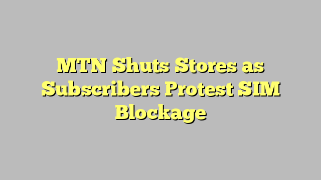 MTN Shuts Stores as Subscribers Protest SIM Blockage