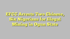 EFCC Arrests Two Chinese, Six Nigerians for Illegal Mining in Ogun State