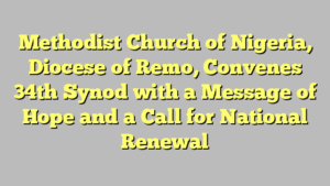 Methodist Church of Nigeria, Diocese of Remo, Convenes 34th Synod with a Message of Hope and a Call for National Renewal
