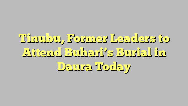 Tinubu, Former Leaders to Attend Buhari’s Burial in Daura Today