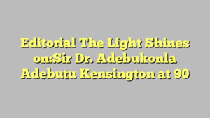 Editorial  The Light Shines on:Sir Dr. Adebukonla Adebutu Kensington at 90