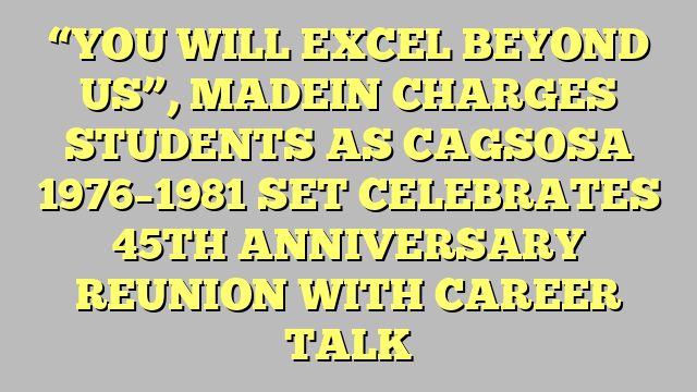 “YOU WILL EXCEL BEYOND US”, MADEIN CHARGES STUDENTS AS CAGSOSA 1976–1981 SET CELEBRATES 45TH ANNIVERSARY REUNION WITH CAREER TALK